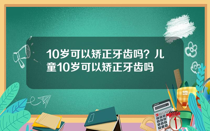 10岁可以矫正牙齿吗？儿童10岁可以矫正牙齿吗