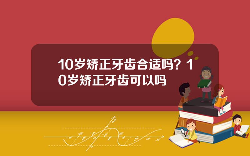 10岁矫正牙齿合适吗？10岁矫正牙齿可以吗