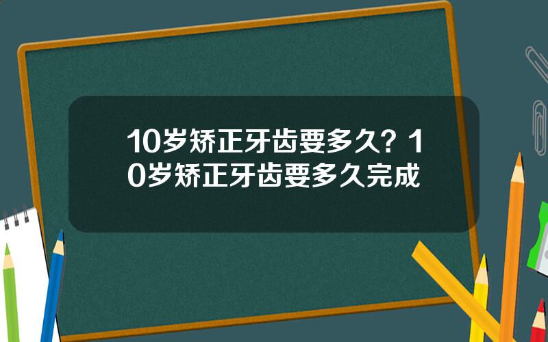 10岁矫正牙齿要多久？10岁矫正牙齿要多久完成