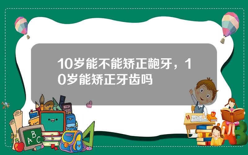 10岁能不能矫正龅牙，10岁能矫正牙齿吗