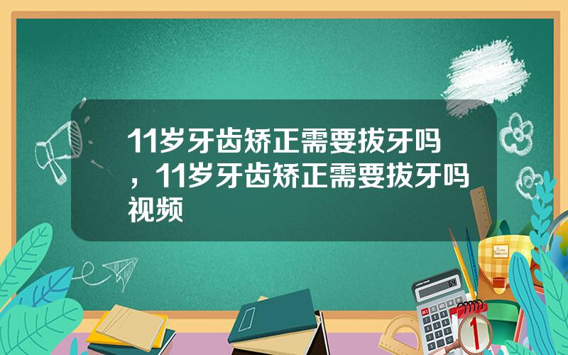 11岁牙齿矫正需要拔牙吗，11岁牙齿矫正需要拔牙吗视频