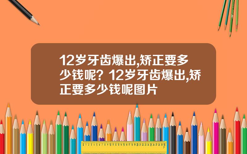 12岁牙齿爆出,矫正要多少钱呢？12岁牙齿爆出,矫正要多少钱呢图片