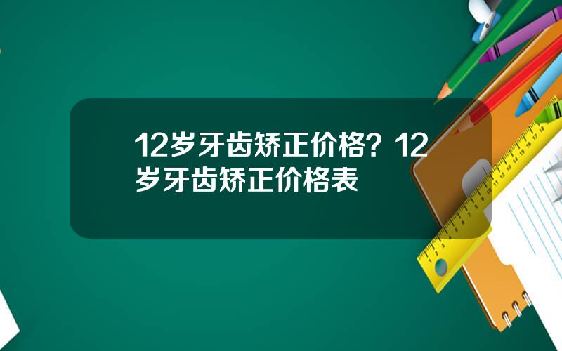 12岁牙齿矫正价格？12岁牙齿矫正价格表