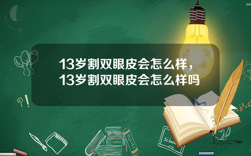 13岁割双眼皮会怎么样，13岁割双眼皮会怎么样吗