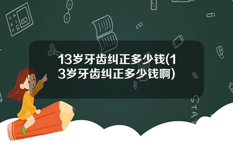 13岁牙齿纠正多少钱(13岁牙齿纠正多少钱啊)