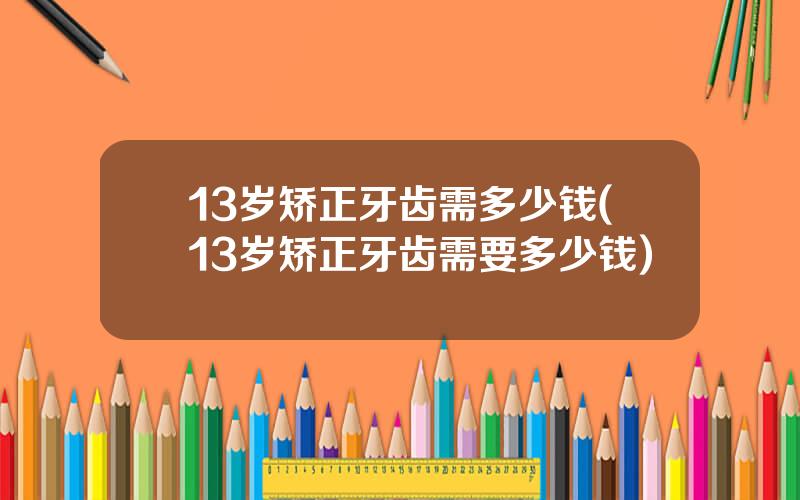 13岁矫正牙齿需多少钱(13岁矫正牙齿需要多少钱)