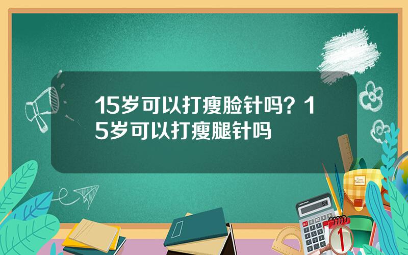 15岁可以打瘦脸针吗？15岁可以打瘦腿针吗