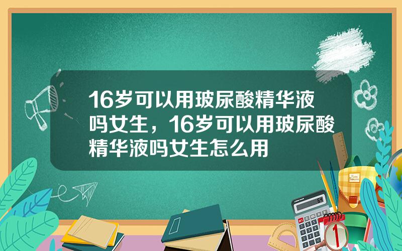 16岁可以用玻尿酸精华液吗女生，16岁可以用玻尿酸精华液吗女生怎么用