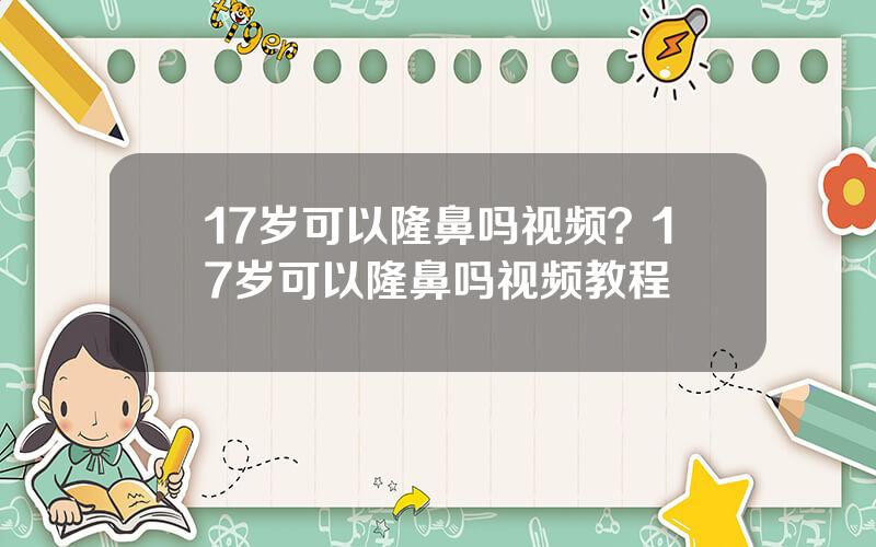 17岁可以隆鼻吗视频？17岁可以隆鼻吗视频教程