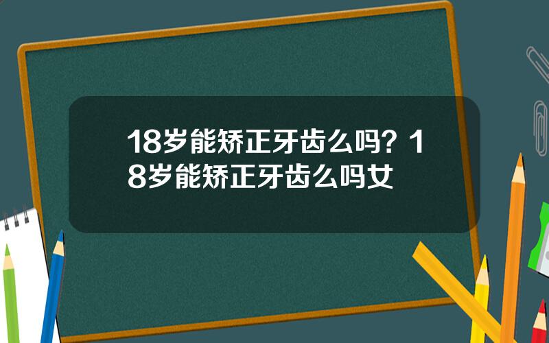 18岁能矫正牙齿么吗？18岁能矫正牙齿么吗女