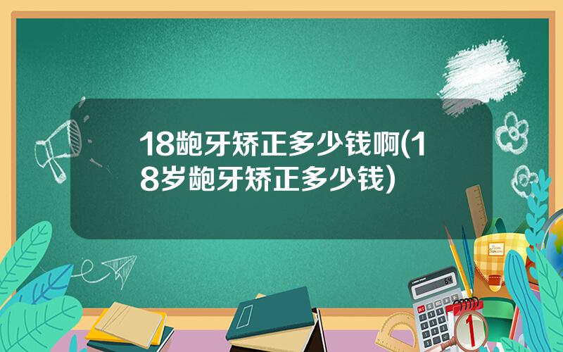 18龅牙矫正多少钱啊(18岁龅牙矫正多少钱)