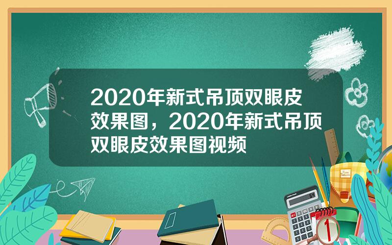 2020年新式吊顶双眼皮效果图，2020年新式吊顶双眼皮效果图视频