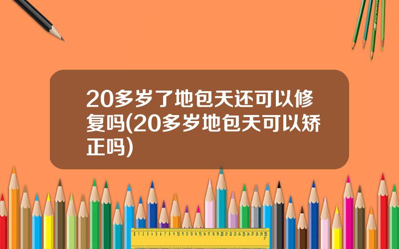 20多岁了地包天还可以修复吗(20多岁地包天可以矫正吗)