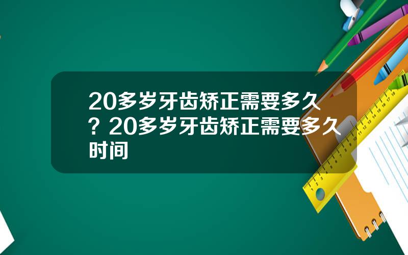 20多岁牙齿矫正需要多久？20多岁牙齿矫正需要多久时间