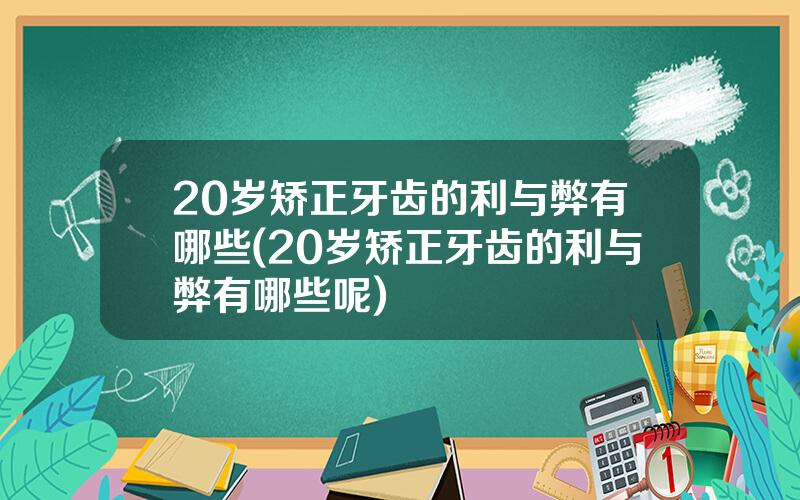 20岁矫正牙齿的利与弊有哪些(20岁矫正牙齿的利与弊有哪些呢)