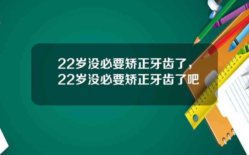 22岁没必要矫正牙齿了，22岁没必要矫正牙齿了吧