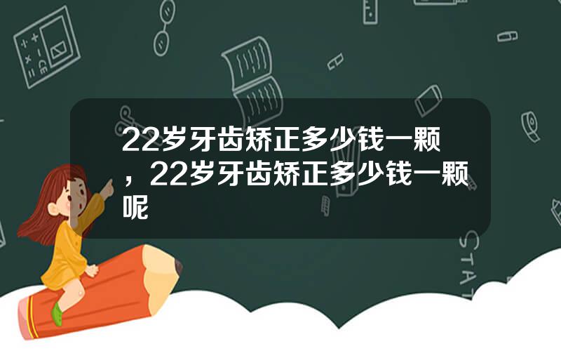 22岁牙齿矫正多少钱一颗，22岁牙齿矫正多少钱一颗呢