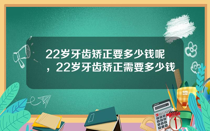 22岁牙齿矫正要多少钱呢，22岁牙齿矫正需要多少钱