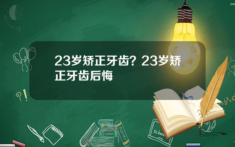 23岁矫正牙齿？23岁矫正牙齿后悔