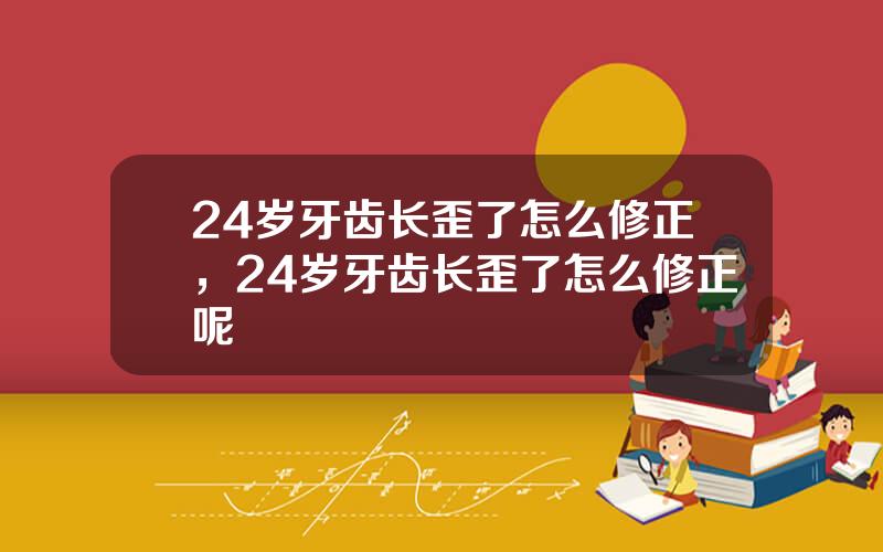 24岁牙齿长歪了怎么修正，24岁牙齿长歪了怎么修正呢