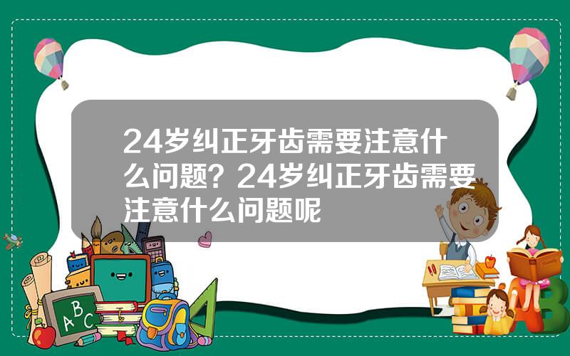 24岁纠正牙齿需要注意什么问题？24岁纠正牙齿需要注意什么问题呢