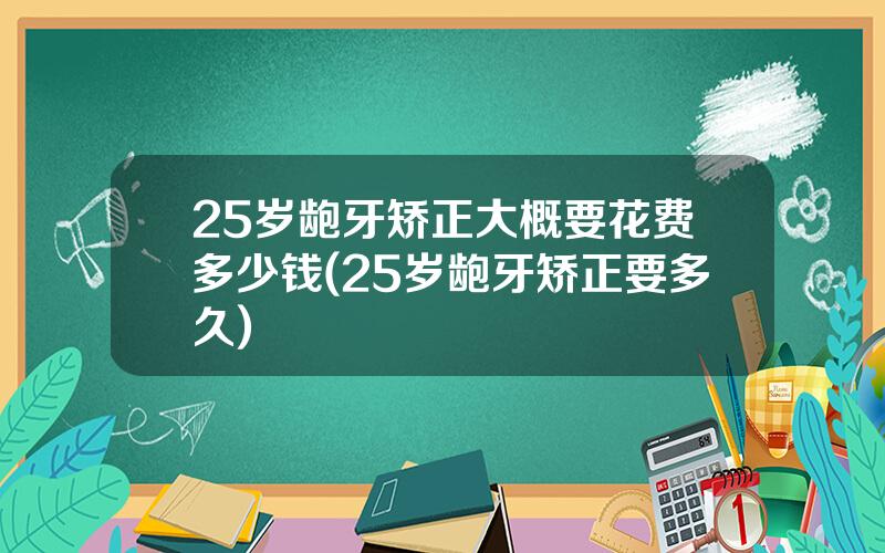 25岁龅牙矫正大概要花费多少钱(25岁龅牙矫正要多久)