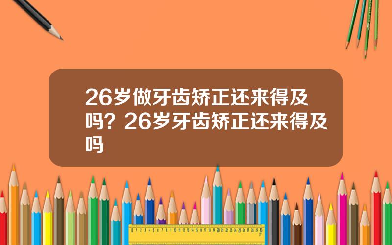 26岁做牙齿矫正还来得及吗？26岁牙齿矫正还来得及吗