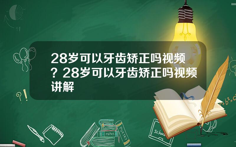 28岁可以牙齿矫正吗视频？28岁可以牙齿矫正吗视频讲解