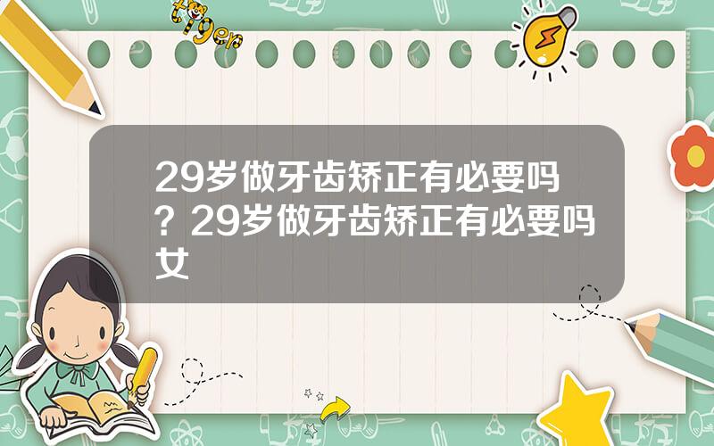 29岁做牙齿矫正有必要吗？29岁做牙齿矫正有必要吗女