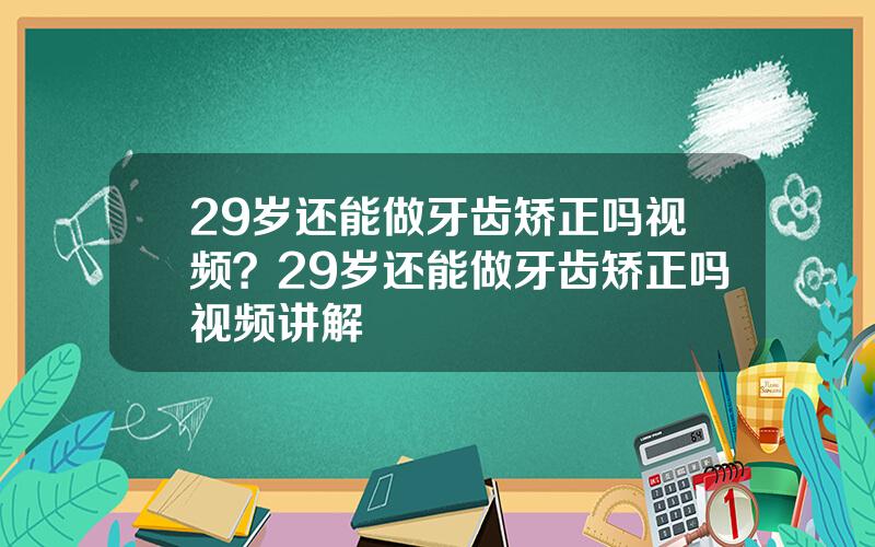 29岁还能做牙齿矫正吗视频？29岁还能做牙齿矫正吗视频讲解