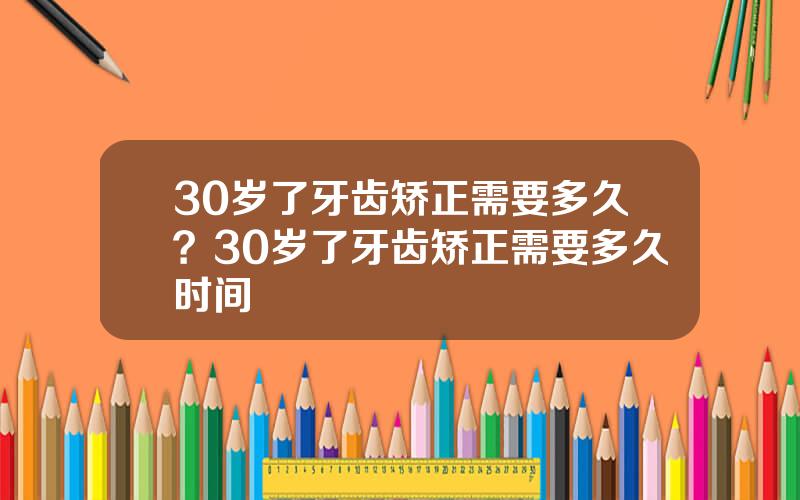 30岁了牙齿矫正需要多久？30岁了牙齿矫正需要多久时间