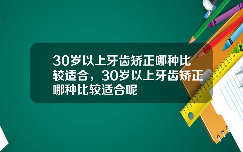 30岁以上牙齿矫正哪种比较适合，30岁以上牙齿矫正哪种比较适合呢