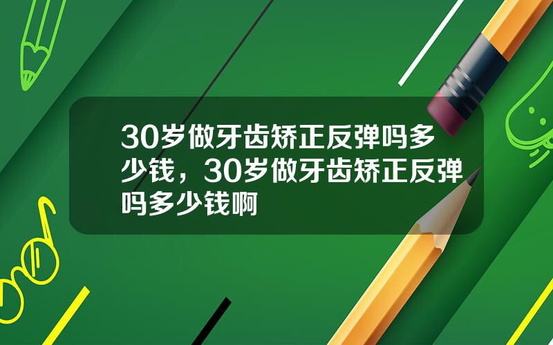 30岁做牙齿矫正反弹吗多少钱，30岁做牙齿矫正反弹吗多少钱啊