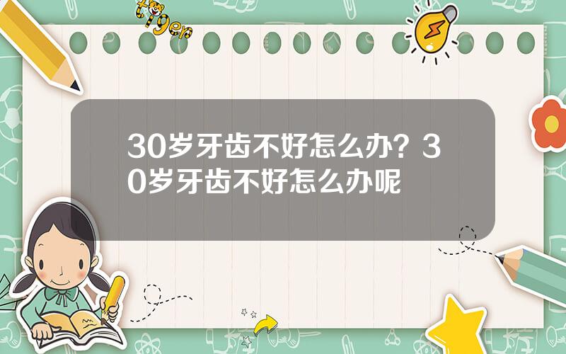 30岁牙齿不好怎么办？30岁牙齿不好怎么办呢