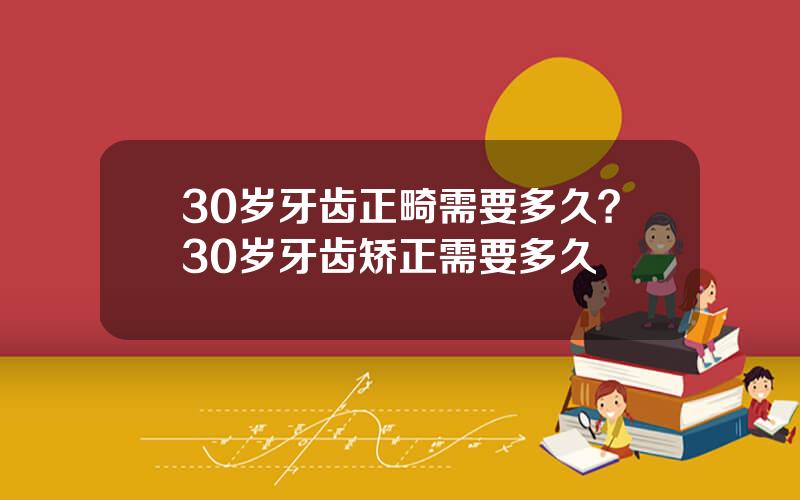 30岁牙齿正畸需要多久？30岁牙齿矫正需要多久