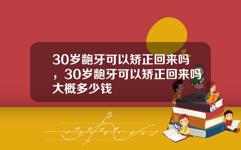 30岁龅牙可以矫正回来吗，30岁龅牙可以矫正回来吗大概多少钱