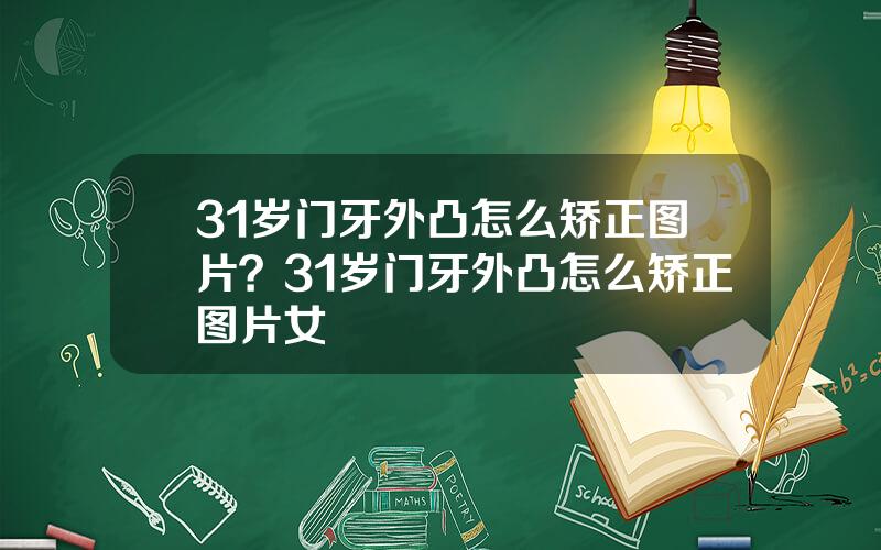 31岁门牙外凸怎么矫正图片？31岁门牙外凸怎么矫正图片女