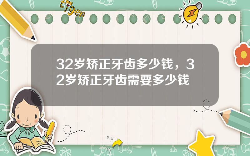 32岁矫正牙齿多少钱，32岁矫正牙齿需要多少钱