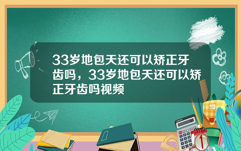 33岁地包天还可以矫正牙齿吗，33岁地包天还可以矫正牙齿吗视频