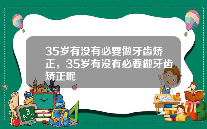 35岁有没有必要做牙齿矫正，35岁有没有必要做牙齿矫正呢