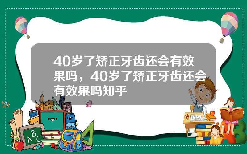 40岁了矫正牙齿还会有效果吗，40岁了矫正牙齿还会有效果吗知乎