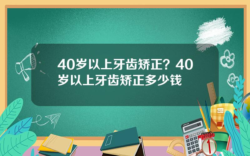 40岁以上牙齿矫正？40岁以上牙齿矫正多少钱