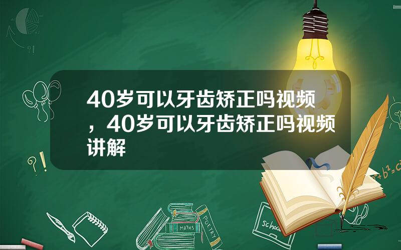 40岁可以牙齿矫正吗视频，40岁可以牙齿矫正吗视频讲解