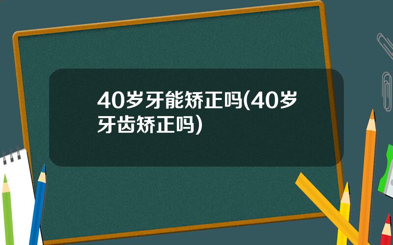 40岁牙能矫正吗(40岁牙齿矫正吗)