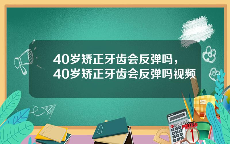 40岁矫正牙齿会反弹吗，40岁矫正牙齿会反弹吗视频