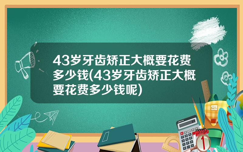 43岁牙齿矫正大概要花费多少钱(43岁牙齿矫正大概要花费多少钱呢)