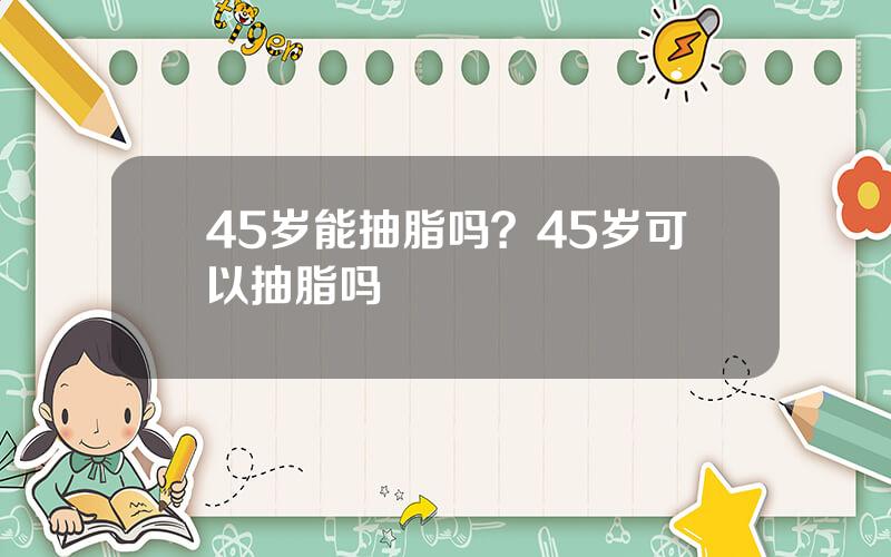 45岁能抽脂吗？45岁可以抽脂吗