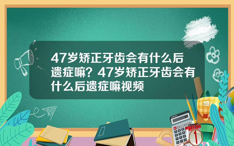 47岁矫正牙齿会有什么后遗症嘛？47岁矫正牙齿会有什么后遗症嘛视频