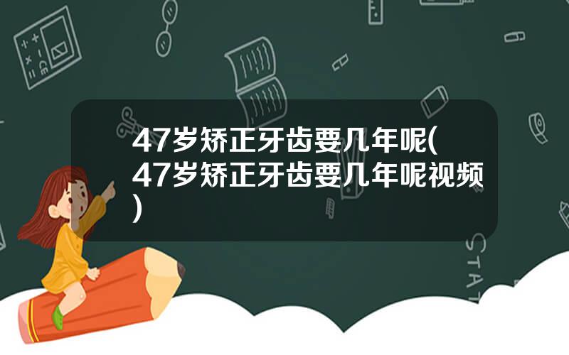 47岁矫正牙齿要几年呢(47岁矫正牙齿要几年呢视频)