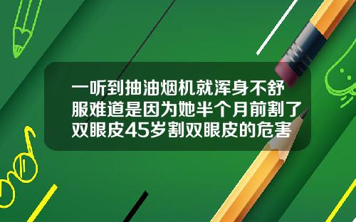 一听到抽油烟机就浑身不舒服难道是因为她半个月前割了双眼皮45岁割双眼皮的危害